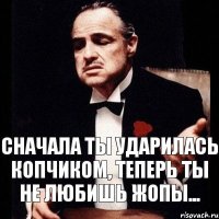 Сначала ты ударилась копчиком, Теперь ты не любишь жопы...