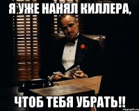 я уже нанял киллера, чтоб тебя убрать!!