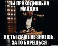 Ты приходишь на Майдан но ты даже не знаешь, за то борешься