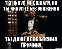 Ты кинул мне шпалу, но ты кинул её без уважения Ты даже не объяснил причину