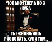 ТОЛЬКО ТЕПЕРЬ ПО 3 КУБА ТЫ ЖЕ ЛЮБИШЬ РИСКОВАТЬ, ХУЛИ ТАМ...