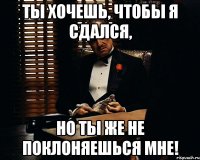 ТЫ ХОЧЕШЬ, ЧТОБЫ Я СДАЛСЯ, НО ТЫ ЖЕ НЕ ПОКЛОНЯЕШЬСЯ МНЕ!