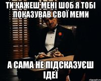 ти кажеш мені шоб я тобі показував свої меми а сама не підсказуєш ідеї