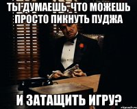 Ты думаешь, что можешь просто пикнуть пуджа И затащить игру?