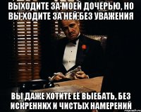 выходите за моей дочерью, но вы ходите за ней без уважения вы даже хотите её выебать, без искренних и чистых намерений