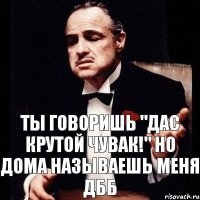 Ты говоришь "ДАС КРУТОЙ ЧУВАК!" Но дома называешь меня ДББ