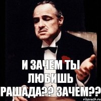 И зачем ты любишь рашада?? Зачем??