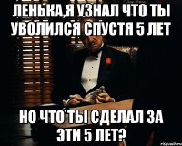 Ленька,я узнал что ты уволился спустя 5 лет Но что ты сделал за эти 5 лет?