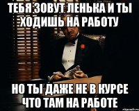 тебя зовут Ленька и ты ходишь на работу Но ты даже не в курсе что там на работе