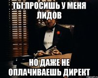 ты просишь у меня лидов но даже не оплачиваешь директ