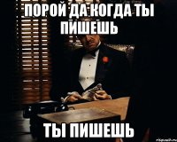 порой да когда ты пишешь ты пишешь