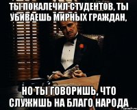 ТЫ ПОКАЛЕЧИЛ СТУДЕНТОВ, ТЫ УБИВАЕШЬ МИРНЫХ ГРАЖДАН, НО ТЫ ГОВОРИШЬ, ЧТО СЛУЖИШЬ НА БЛАГО НАРОДА