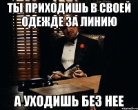 Ты приходишь в своей одежде за линию а уходишь без нее