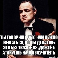 Ты говоришь, что нам нужно вешаться, но ты делаешь это без уважения, даже не атакуешь наш излучатель