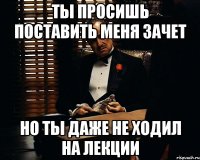 Ты просишь поставить меня зачет но ты даже не ходил на лекции