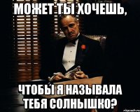 может ты хочешь, чтобы я называла тебя солнышко?