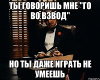 Ты говоришь мне "го во взвод" но ты даже играть не умеешь