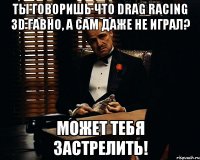 Ты говоришь что Drag Racing 3D гавно, а сам даже не играл? Может Тебя Застрелить!