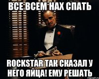 все всем нах спать Rockstar так сказал у него яйца! ему решать