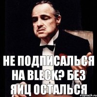 Не подписалься на Bleck? без яиц осталься