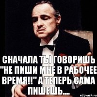 Сначала ты говоришь "Не пиши мне в рабочее время!!" А теперь сама пишешь....