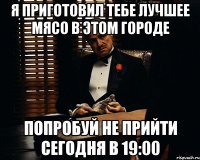 Я приготовил тебе лучшее мясо в этом городе попробуй не прийти сегодня в 19:00