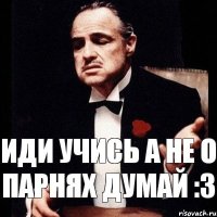 Иди учись а не о парнях думай :3