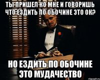 Ты пришел ко мне и говоришь что ездить по обочине это ок? Но ездить по обочине это мудачество