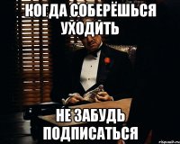 когда соберёшься уходить не забудь подписаться