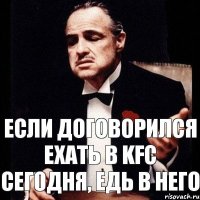 Если договорился ехать в KFC сегодня, едь в него