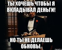 Ты хочешь чтобы я вкладывал деньги! Но ты не делаешь обновы.