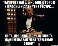 Ты приезжаешь ко мне в город и просишь дать тебе ресурс.... но ты просишь без уважения,ты даже не назвал меня "Крестным отцом"