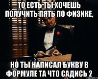 То есть ты хочешь получить пять по физике, Но ты написал букву в формуле та что садись 2