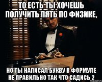 То есть ты хочешь получить пять по физике, Но ты написал букву в формуле не правильно так что садись 2