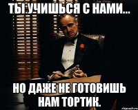 Ты учишься с нами... Но даже не готовишь нам тортик.