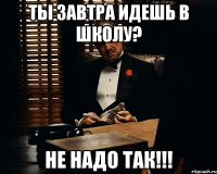 Ты завтра идешь в школу? не надо так!!!