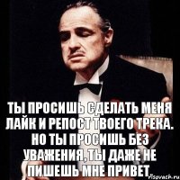 Ты просишь сделать меня лайк и репост твоего трека. Но ты просишь без уважения, ты даже не пишешь мне привет.