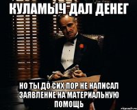 куламыч дал денег но ты до сих пор не написал заявление на материальную помощь