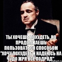 ты хочешь похудеть, но продолжаешь пользоваться способом "хочу похудеть и надеюсь на чудо жря всё подряд".