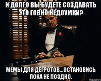 И долго вы будете создавать это говно недоумки? мемы для дегротов...остановись пока не поздно.