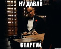 Ну давай стартуй