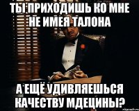 ты приходишь ко мне не имея талона а ещё удивляешься качеству мдецины?