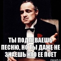 ты подпеваешь песню, но ты даже не знаешь кто ее поет