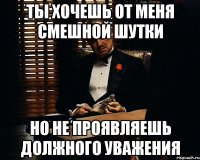 Ты хочешь от меня смешной шутки Но не проявляешь должного уважения