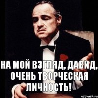 На мой взгляд, Давид, очень творческая личность!