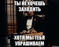 Ты не хочешь заходить Хотя мы тебя упрашиваем