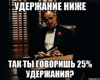 Удержание ниже Так ты говоришь 25% удержания?