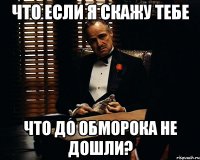 что если я скажу тебе что до обморока не дошли?