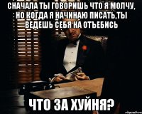 Сначала ты говоришь что я молчу, но когда я начинаю писать,ты ведешь себя на отъебись Что за хуйня?