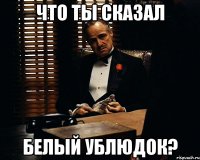 Что ты сказал Белый ублюдок?